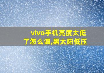 vivo手机亮度太低了怎么调,黑太阳低压