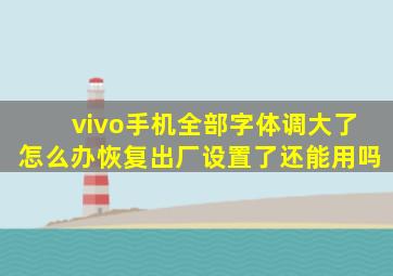 vivo手机全部字体调大了怎么办恢复出厂设置了还能用吗