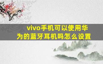 vivo手机可以使用华为的蓝牙耳机吗怎么设置