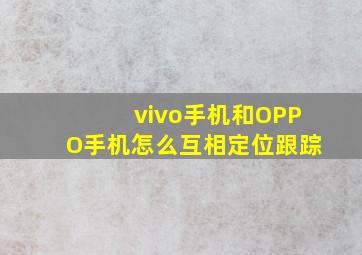 vivo手机和OPPO手机怎么互相定位跟踪