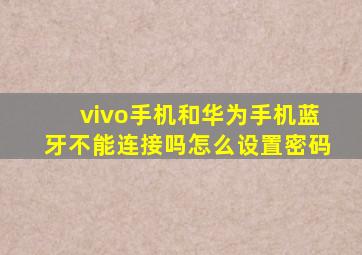 vivo手机和华为手机蓝牙不能连接吗怎么设置密码