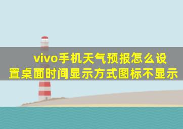 vivo手机天气预报怎么设置桌面时间显示方式图标不显示