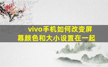 vivo手机如何改变屏幕颜色和大小设置在一起