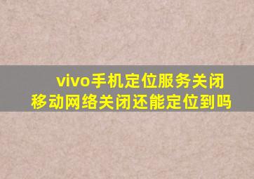 vivo手机定位服务关闭移动网络关闭还能定位到吗