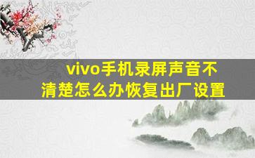 vivo手机录屏声音不清楚怎么办恢复出厂设置