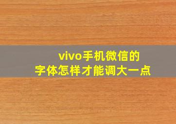 vivo手机微信的字体怎样才能调大一点