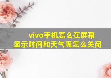 vivo手机怎么在屏幕显示时间和天气呢怎么关闭