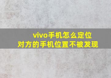 vivo手机怎么定位对方的手机位置不被发现