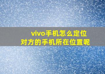 vivo手机怎么定位对方的手机所在位置呢