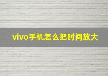 vivo手机怎么把时间放大