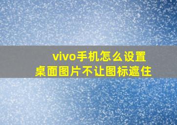 vivo手机怎么设置桌面图片不让图标遮住