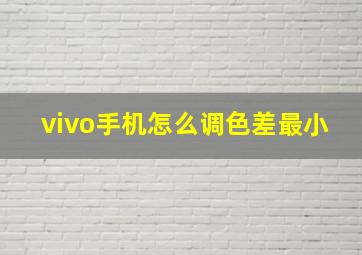 vivo手机怎么调色差最小