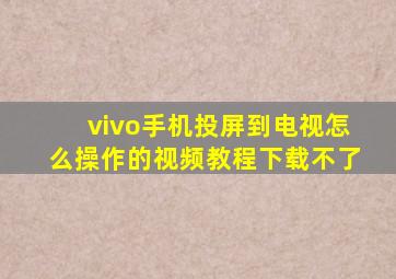 vivo手机投屏到电视怎么操作的视频教程下载不了