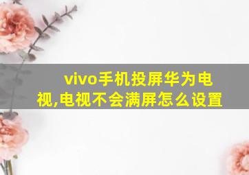 vivo手机投屏华为电视,电视不会满屏怎么设置