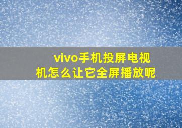 vivo手机投屏电视机怎么让它全屏播放呢