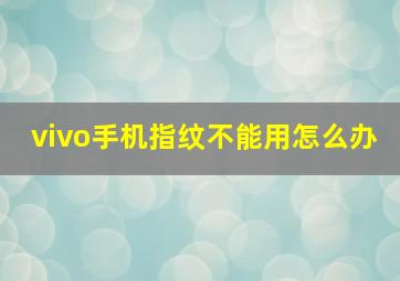 vivo手机指纹不能用怎么办