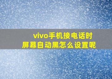 vivo手机接电话时屏幕自动黑怎么设置呢