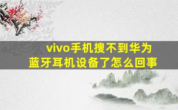 vivo手机搜不到华为蓝牙耳机设备了怎么回事