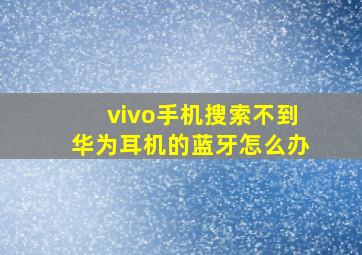 vivo手机搜索不到华为耳机的蓝牙怎么办