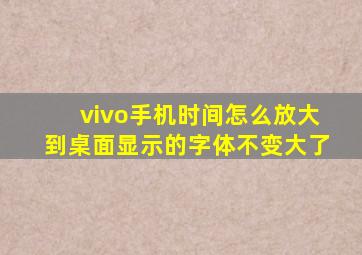 vivo手机时间怎么放大到桌面显示的字体不变大了