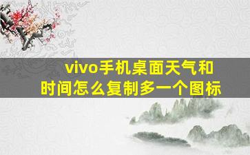 vivo手机桌面天气和时间怎么复制多一个图标