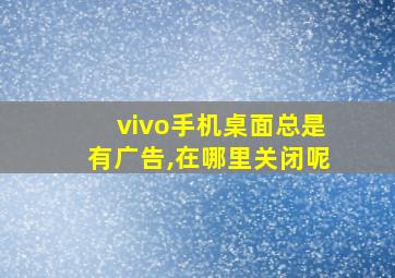 vivo手机桌面总是有广告,在哪里关闭呢