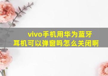 vivo手机用华为蓝牙耳机可以弹窗吗怎么关闭啊