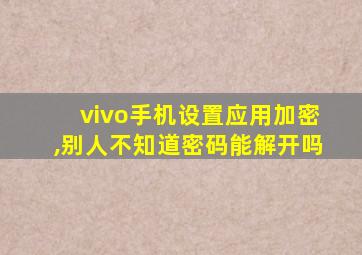 vivo手机设置应用加密,别人不知道密码能解开吗