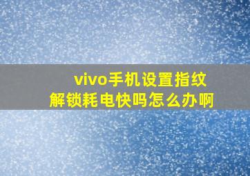 vivo手机设置指纹解锁耗电快吗怎么办啊