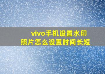 vivo手机设置水印照片怎么设置时间长短