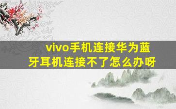 vivo手机连接华为蓝牙耳机连接不了怎么办呀