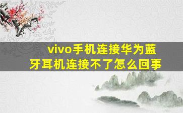 vivo手机连接华为蓝牙耳机连接不了怎么回事