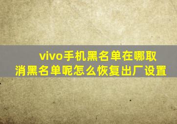 vivo手机黑名单在哪取消黑名单呢怎么恢复出厂设置