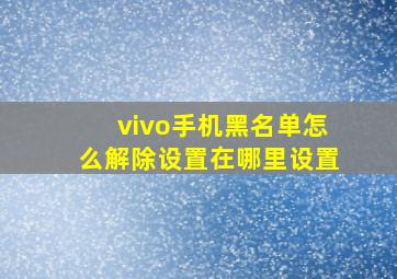 vivo手机黑名单怎么解除设置在哪里设置