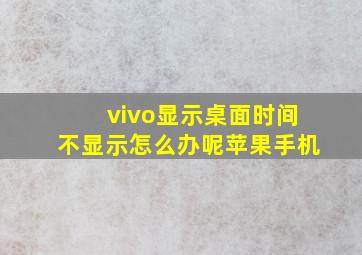 vivo显示桌面时间不显示怎么办呢苹果手机