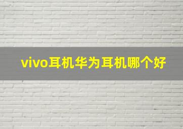 vivo耳机华为耳机哪个好