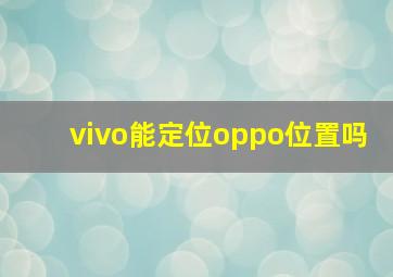 vivo能定位oppo位置吗