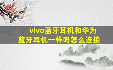 vivo蓝牙耳机和华为蓝牙耳机一样吗怎么连接