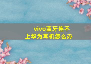 vivo蓝牙连不上华为耳机怎么办