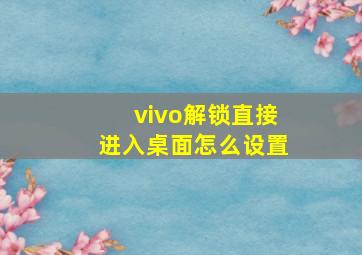 vivo解锁直接进入桌面怎么设置