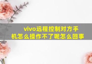 vivo远程控制对方手机怎么操作不了呢怎么回事