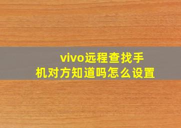 vivo远程查找手机对方知道吗怎么设置