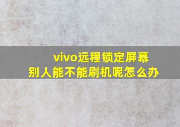 vivo远程锁定屏幕别人能不能刷机呢怎么办