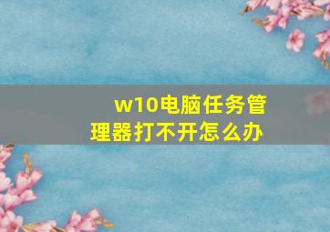 w10电脑任务管理器打不开怎么办