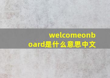 welcomeonboard是什么意思中文