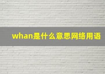 whan是什么意思网络用语