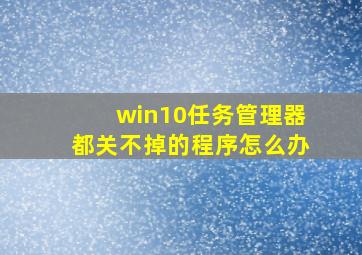 win10任务管理器都关不掉的程序怎么办