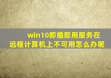 win10即插即用服务在远程计算机上不可用怎么办呢