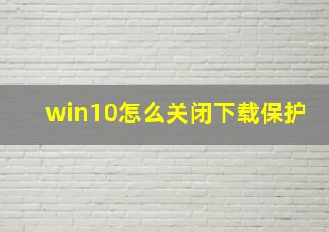 win10怎么关闭下载保护