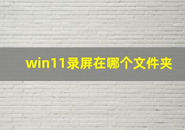 win11录屏在哪个文件夹